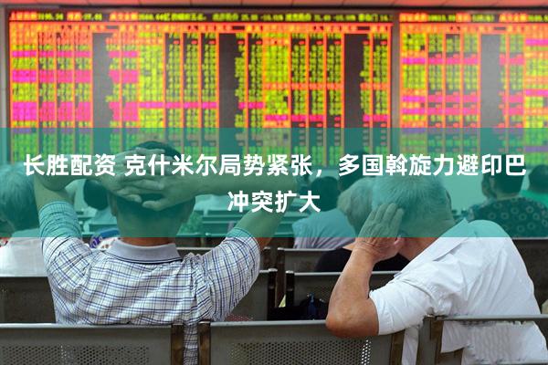 长胜配资 克什米尔局势紧张，多国斡旋力避印巴冲突扩大