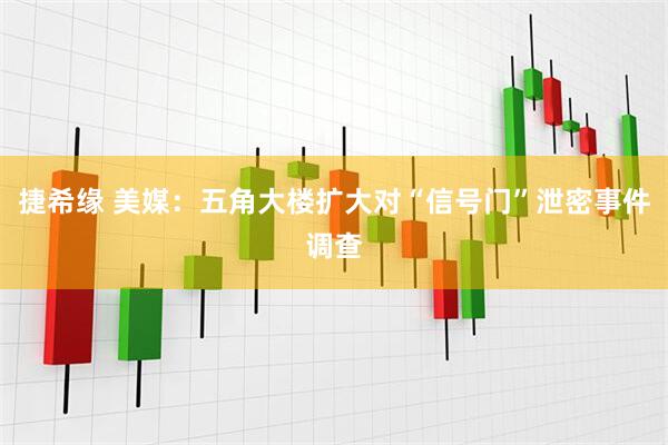 捷希缘 美媒：五角大楼扩大对“信号门”泄密事件调查