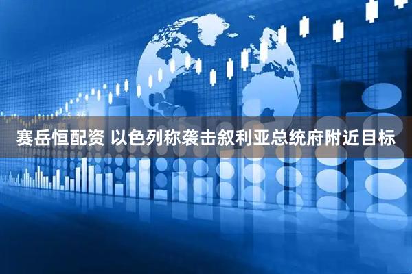 赛岳恒配资 以色列称袭击叙利亚总统府附近目标