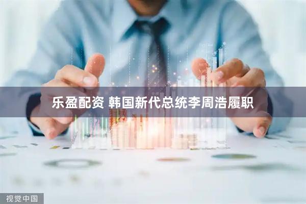 乐盈配资 韩国新代总统李周浩履职