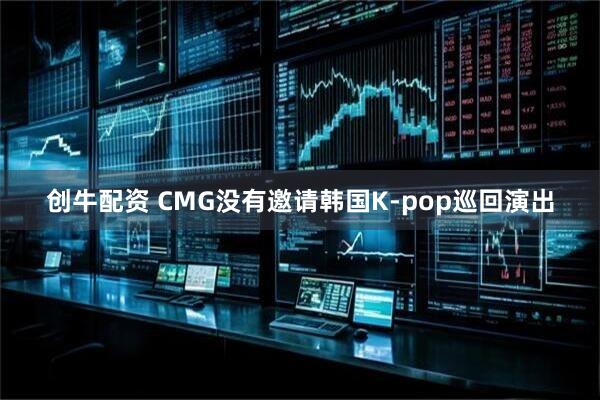 创牛配资 CMG没有邀请韩国K-pop巡回演出