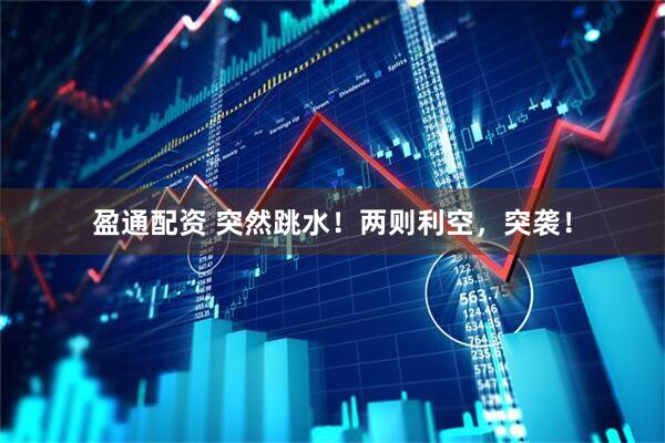 盈通配资 突然跳水！两则利空，突袭！