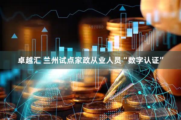 卓越汇 兰州试点家政从业人员“数字认证”