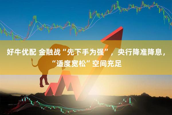 好牛优配 金融战“先下手为强”，央行降准降息，“适度宽松”空间充足