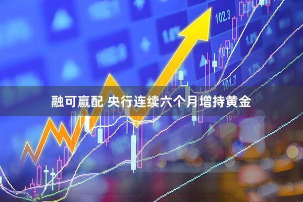 融可赢配 央行连续六个月增持黄金