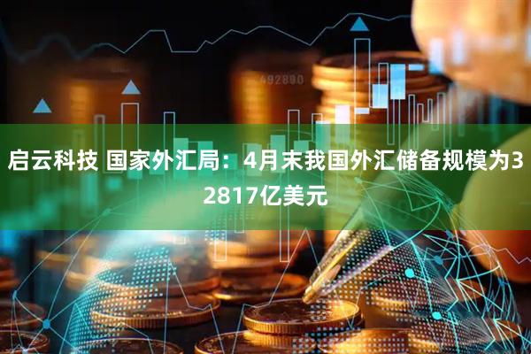 启云科技 国家外汇局：4月末我国外汇储备规模为32817亿美元