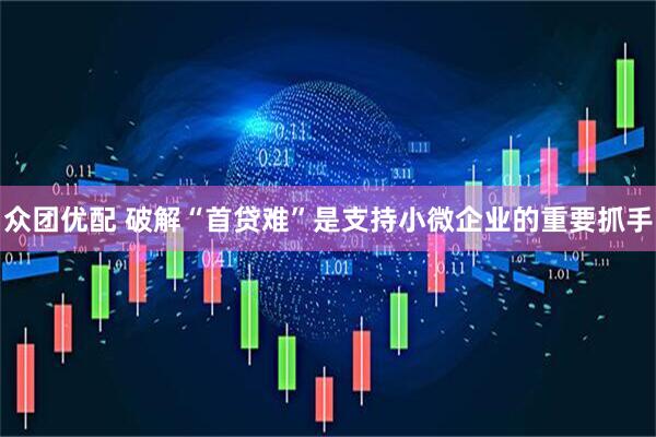 众团优配 破解“首贷难”是支持小微企业的重要抓手
