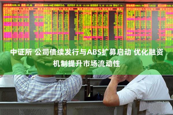 中证所 公司债续发行与ABS扩募启动 优化融资机制提升市场流动性
