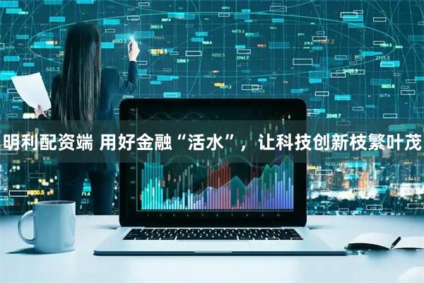 明利配资端 用好金融“活水”，让科技创新枝繁叶茂