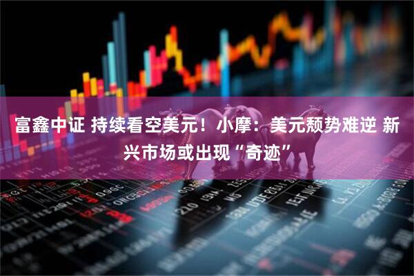 富鑫中证 持续看空美元！小摩：美元颓势难逆 新兴市场或出现“奇迹”