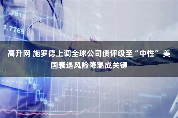 高升网 施罗德上调全球公司债评级至“中性” 美国衰退风险降温成关键