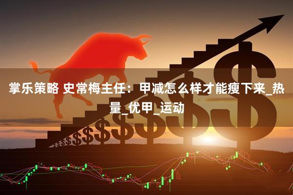 掌乐策略 史常梅主任：甲减怎么样才能瘦下来_热量_优甲_运动