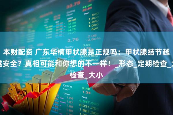 本财配资 广东华楠甲状腺是正规吗：甲状腺结节越小越安全？真相可能和你想的不一样！_形态_定期检查_大小