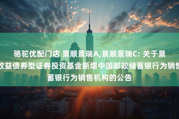 骆驼优配门店 景顺景瑞A,景顺景瑞C: 关于景顺长城景瑞收益债券型证券投资基金新增中国邮政储蓄银行为销售机构的公告