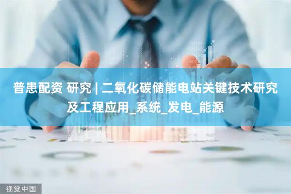 普患配资 研究 | 二氧化碳储能电站关键技术研究及工程应用_系统_发电_能源