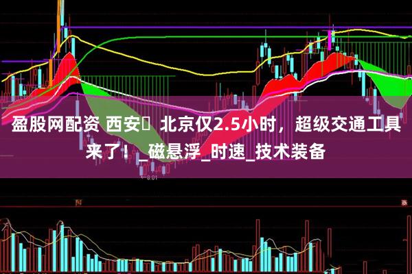 盈股网配资 西安⇌北京仅2.5小时，超级交通工具来了！_磁悬浮_时速_技术装备