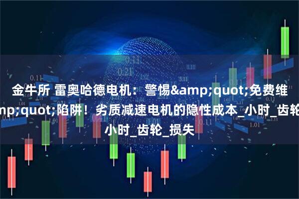 金牛所 雷奥哈德电机：警惕&quot;免费维修&quot;陷阱！劣质减速电机的隐性成本_小时_齿轮_损失