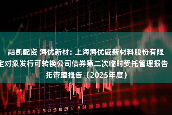 融凯配资 海优新材: 上海海优威新材料股份有限公司向不特定对象发行可转换公司债券第二次临时受托管理报告（2025年度）