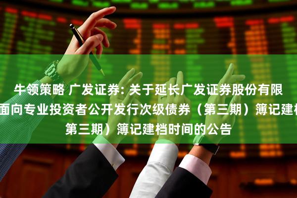 牛领策略 广发证券: 关于延长广发证券股份有限公司2025年面向专业投资者公开发行次级债券（第三期）簿记建档时间的公告