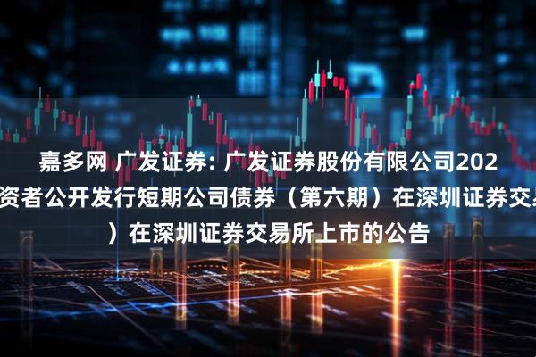 嘉多网 广发证券: 广发证券股份有限公司2025年面向专业投资者公开发行短期公司债券（第六期）在深圳证券交易所上市的公告