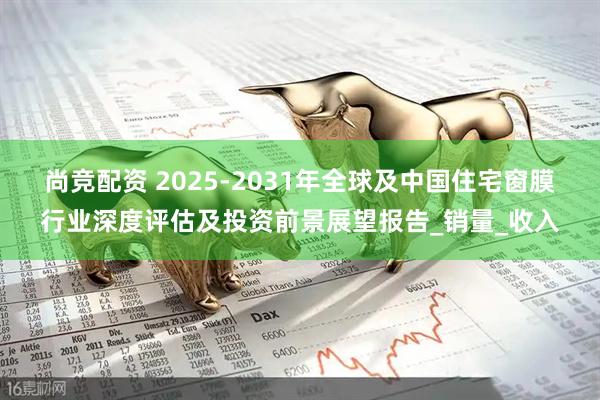 尚竞配资 2025-2031年全球及中国住宅窗膜行业深度评估及投资前景展望报告_销量_收入