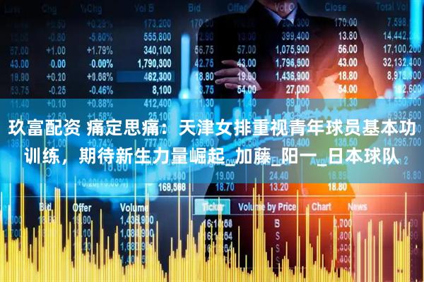 玖富配资 痛定思痛：天津女排重视青年球员基本功训练，期待新生力量崛起_加藤_阳一_日本球队