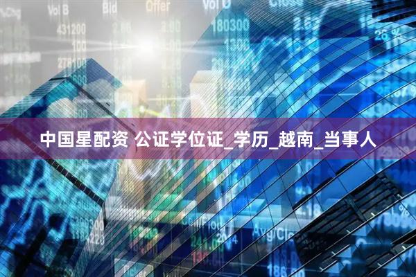 中国星配资 公证学位证_学历_越南_当事人