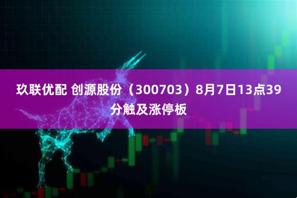 玖联优配 创源股份（300703）8月7日13点39分触及涨停板