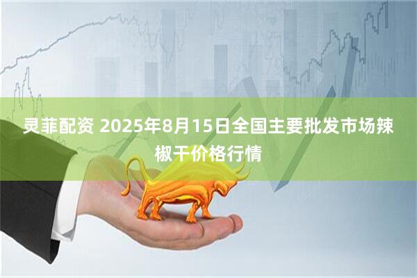 灵菲配资 2025年8月15日全国主要批发市场辣椒干价格行情
