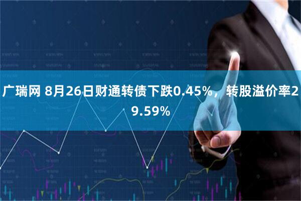 广瑞网 8月26日财通转债下跌0.45%，转股溢价率29.59%