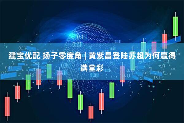 建宝优配 扬子零度角 | 黄紫昌登陆苏超为何赢得满堂彩