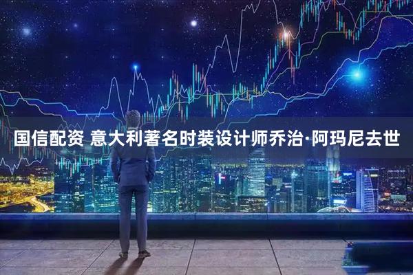 国信配资 意大利著名时装设计师乔治·阿玛尼去世