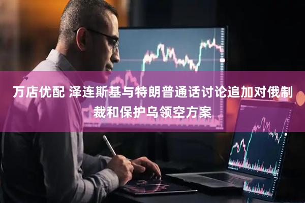 万店优配 泽连斯基与特朗普通话讨论追加对俄制裁和保护乌领空方案