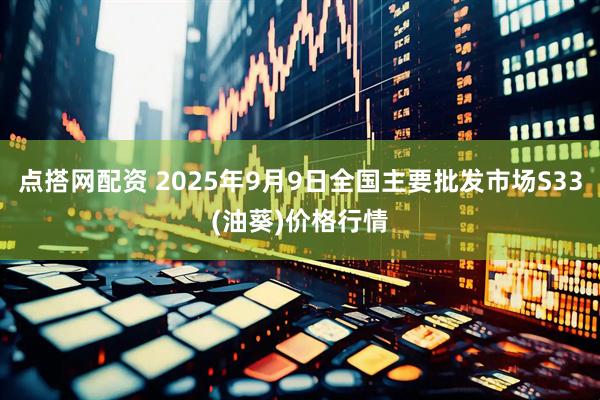 点搭网配资 2025年9月9日全国主要批发市场S33(油葵)价格行情