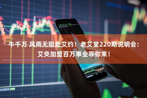 牛千万 风雨无阻赴艾约！老艾堂220期说明会：艾灸加盟百万事业等你来！