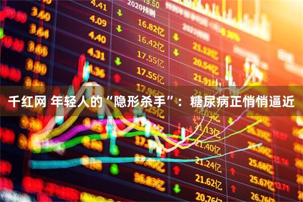 千红网 年轻人的“隐形杀手”：糖尿病正悄悄逼近
