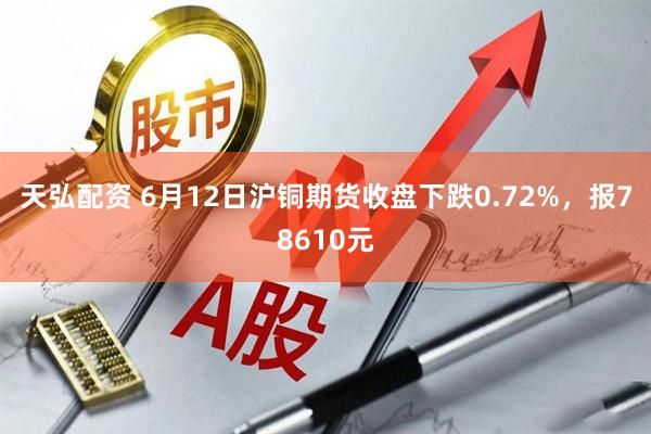 天弘配资 6月12日沪铜期货收盘下跌0.72%，报78610元
