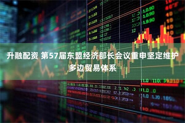 升融配资 第57届东盟经济部长会议重申坚定维护多边贸易体系