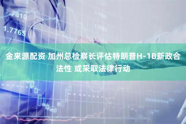 金来源配资 加州总检察长评估特朗普H-1B新政合法性 或采取法律行动