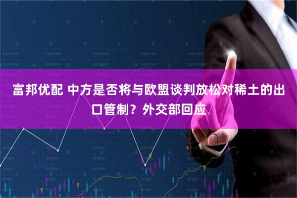 富邦优配 中方是否将与欧盟谈判放松对稀土的出口管制？外交部回应