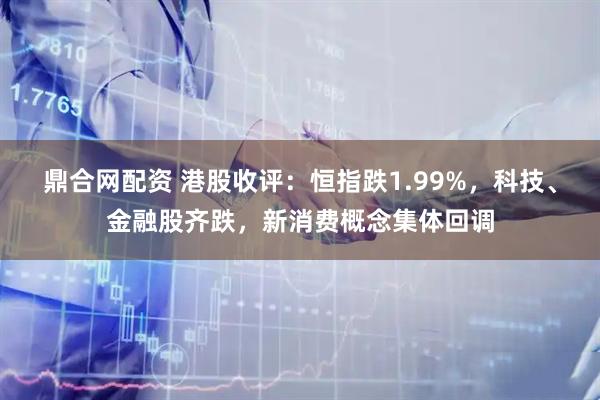 鼎合网配资 港股收评：恒指跌1.99%，科技、金融股齐跌，新消费概念集体回调