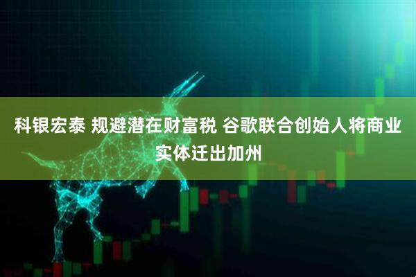 科银宏泰 规避潜在财富税 谷歌联合创始人将商业实体迁出加州