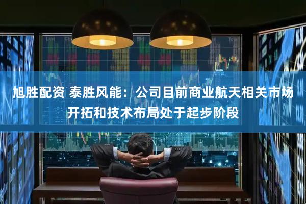 旭胜配资 泰胜风能：公司目前商业航天相关市场开拓和技术布局处于起步阶段