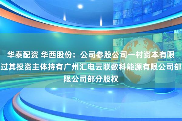 华泰配资 华西股份：公司参股公司一村资本有限公司通过其投资主体持有广州汇电云联数科能源有限公司部分股权