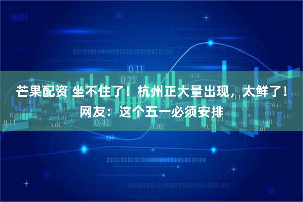 芒果配资 坐不住了！杭州正大量出现，太鲜了！网友：这个五一必须安排