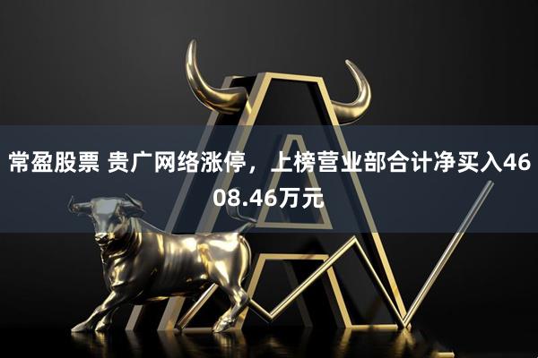 常盈股票 贵广网络涨停,上榜营业部合计净买入4608.46万元