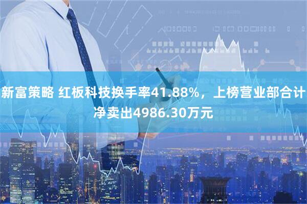 新富策略 红板科技换手率41.88%，上榜营业部合计净卖出4986.30万元