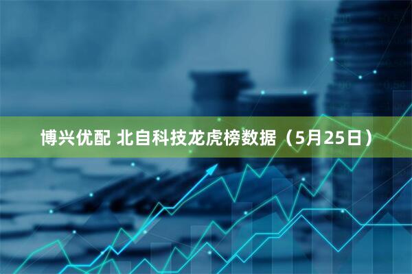 博兴优配 北自科技龙虎榜数据（5月25日）